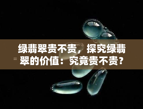 绿翡翠贵不贵，探究绿翡翠的价值：究竟贵不贵？