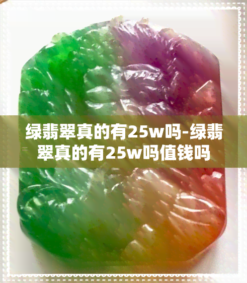 绿翡翠真的有25w吗-绿翡翠真的有25w吗值钱吗