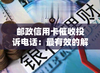 邮政信用卡投诉电话：最有效的解决方法与真实案例