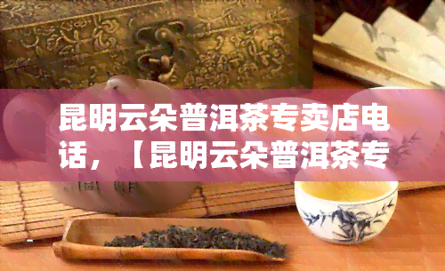 昆明云朵普洱茶专卖店电话，【昆明云朵普洱茶专卖店】联系电话查询