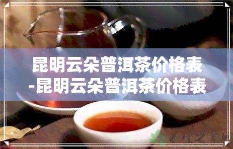 昆明云朵普洱茶价格表-昆明云朵普洱茶价格表最新