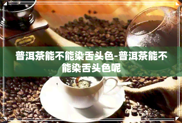 普洱茶能不能染舌头色-普洱茶能不能染舌头色呢