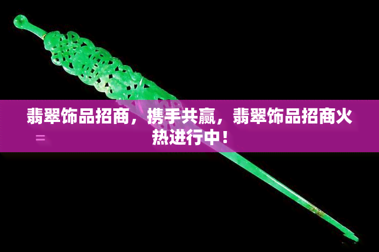 翡翠饰品招商，携手共赢，翡翠饰品招商火热进行中！