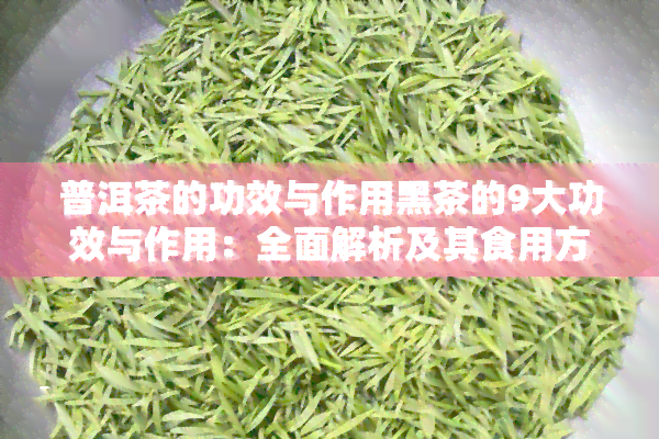 普洱茶的功效与作用黑茶的9大功效与作用：全面解析及其食用方法