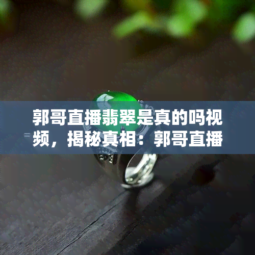 郭哥直播翡翠是真的吗视频，揭秘真相：郭哥直播翡翠，你真的知道吗？