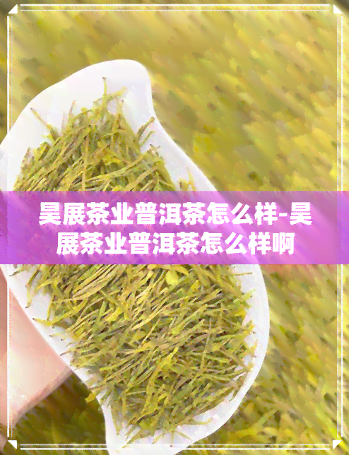 昊展茶业普洱茶怎么样-昊展茶业普洱茶怎么样啊