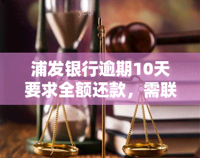 浦发银行逾期10天要求全额还款，需联系家人协商解决