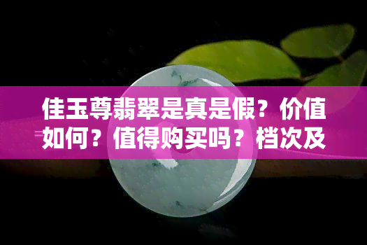 佳玉尊翡翠是真是假？价值如何？值得购买吗？档次及玉镯价格全解析