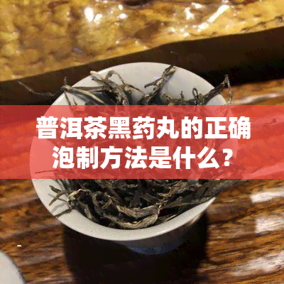 普洱茶黑丸的正确泡制方法是什么？