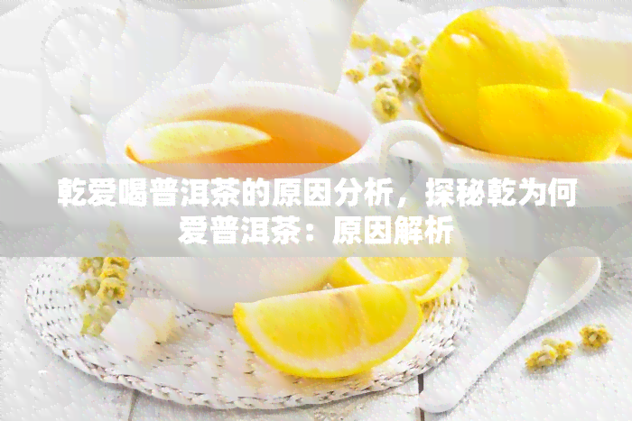 乾爱喝普洱茶的原因分析，探秘乾为何爱普洱茶：原因解析