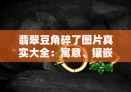 翡翠豆角碎了图片真实大全：寓意、镶嵌款式及价值全解析