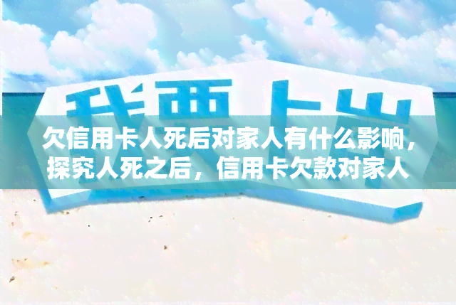 欠信用卡人死后对家人有什么影响，探究人死之后，信用卡欠款对家人的影响