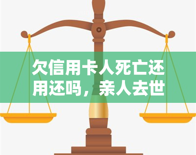 欠信用卡人死亡还用还吗，亲人去世后，欠信用卡的债务是否还需要偿还？