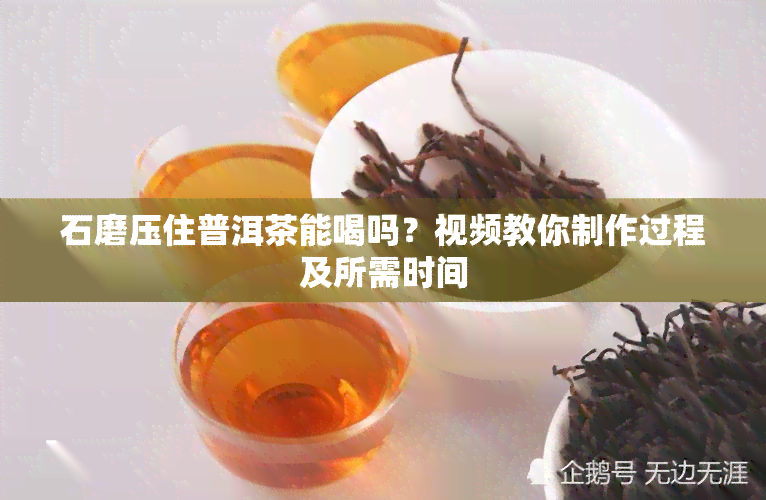 石磨压住普洱茶能喝吗？视频教你制作过程及所需时间