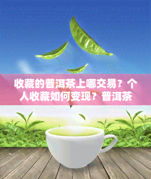 收藏的普洱茶上哪交易？个人收藏如何变现？普洱茶收藏家推荐及价值解析，哪个的普洱茶适合收藏？