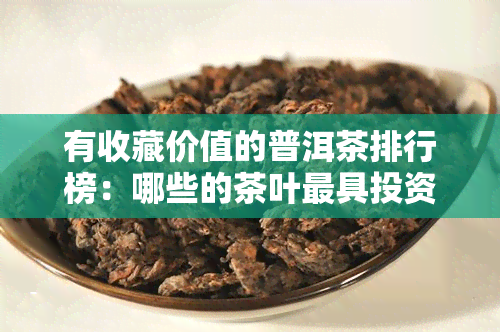 有收藏价值的普洱茶排行榜：哪些的茶叶更具投资潜力？