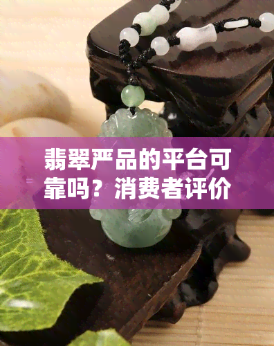 翡翠严品的平台可靠吗？消费者评价与真实情况解析