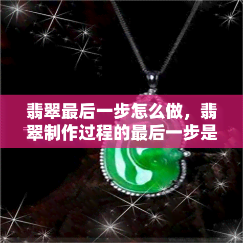 翡翠最后一步怎么做，翡翠制作过程的最后一步是什么？