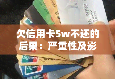 欠信用卡5w不还的后果：严重性及影响全面解析