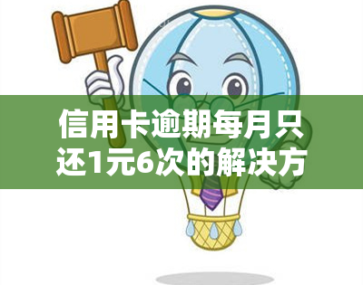 信用卡逾期每月只还1元6次的解决方法与后果分析