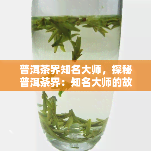 普洱茶界知名大师，探秘普洱茶界：知名大师的故事与技艺