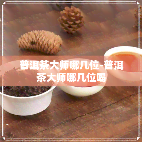 普洱茶大师哪几位-普洱茶大师哪几位喝