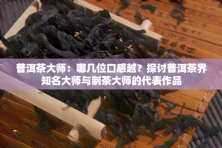 普洱茶大师：哪几位口感越？探讨普洱茶界知名大师与制茶大师的代表作品