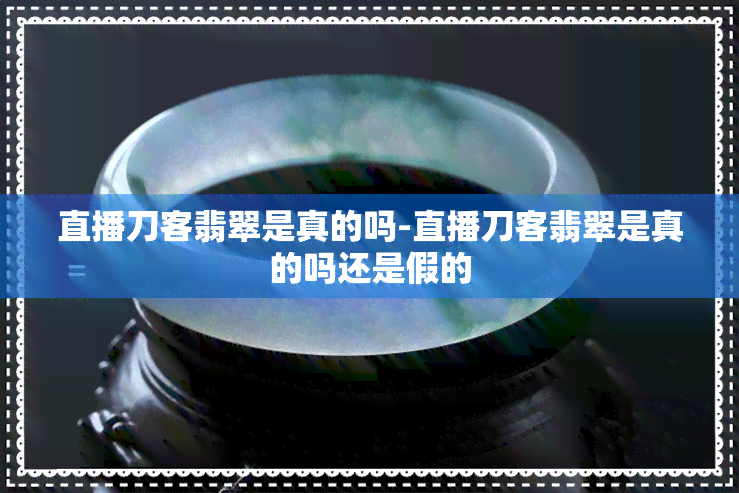 直播刀客翡翠是真的吗-直播刀客翡翠是真的吗还是假的