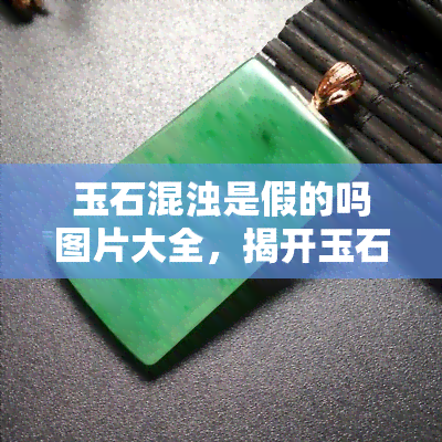 玉石混浊是假的吗图片大全，揭开玉石真假面纱：玉石混浊是否为假？全图解析