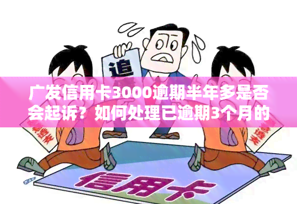 广发信用卡3000逾期半年多是否会起诉？如何处理已逾期3个月的广发信用卡？