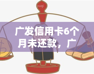 广发信用卡6个月未还款，广发信用卡持卡人注意：逾期6个月未还款，可能面临严重后果！