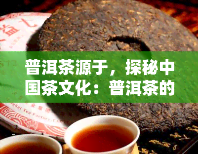 普洱茶源于，探秘中国茶文化：普洱茶的起源和历