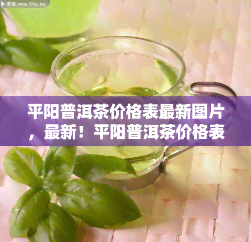 平阳普洱茶价格表最新图片，最新！平阳普洱茶价格表及高清图片全览