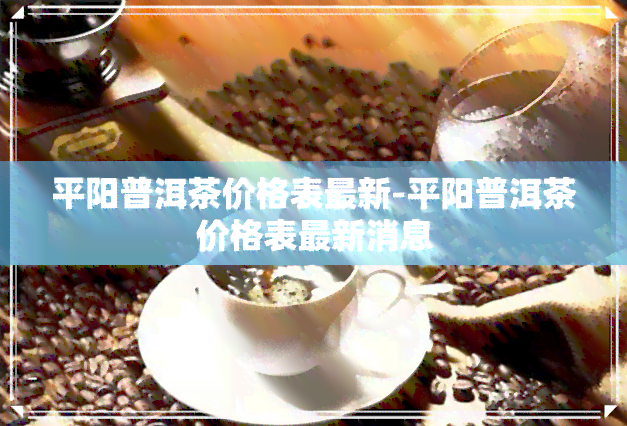 平阳普洱茶价格表最新-平阳普洱茶价格表最新消息