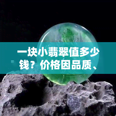 一块小翡翠值多少钱？价格因品质、大小等因素而异，无法一概而论。需要具体评估才能确定其价值。