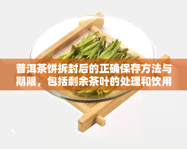 普洱茶饼拆封后的正确保存方法与期限，包括剩余茶叶的处理和饮用时间