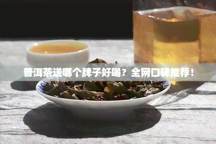 普洱茶送哪个牌子好喝？全网口碑推荐！