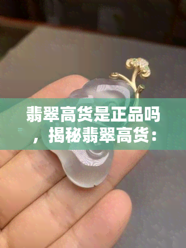 翡翠高货是正品吗，揭秘翡翠高货：如何判断是否为正品？