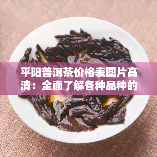 平阳普洱茶价格表图片高清：全面了解各种品种的价格与图片