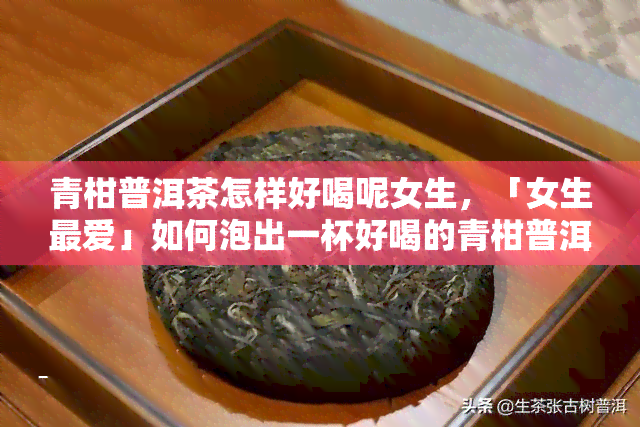 青柑普洱茶怎样好喝呢女生，「女生更爱」如何泡出一杯好喝的青柑普洱茶？