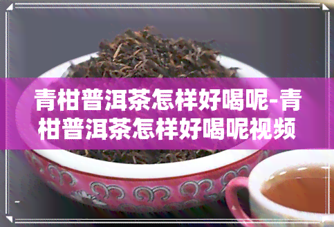 青柑普洱茶怎样好喝呢-青柑普洱茶怎样好喝呢视频