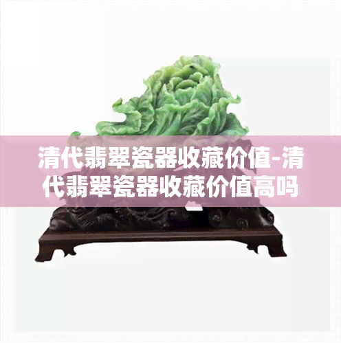 清代翡翠瓷器收藏价值-清代翡翠瓷器收藏价值高吗