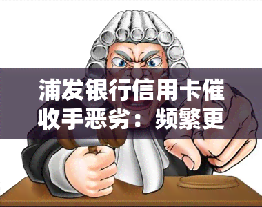 浦发银行信用卡手恶劣：频繁更换电话号码、深夜，委托方身份不明，、消费者，拒接电话将面临更严重的后果