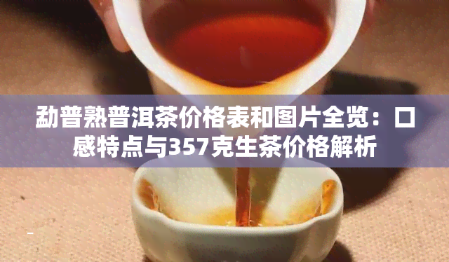 勐普熟普洱茶价格表和图片全览：口感特点与357克生茶价格解析