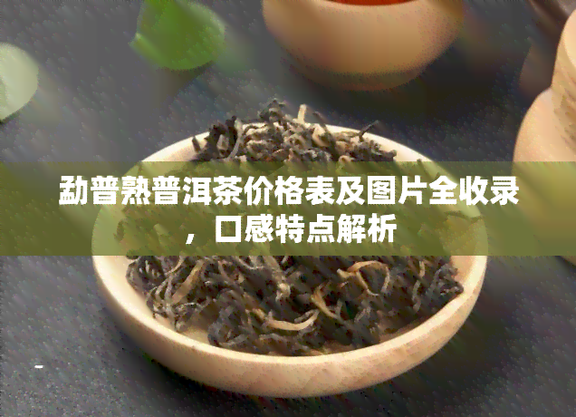 勐普熟普洱茶价格表及图片全收录，口感特点解析