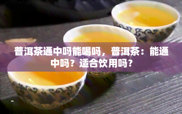 普洱茶通中吗能喝吗，普洱茶：能通中吗？适合饮用吗？