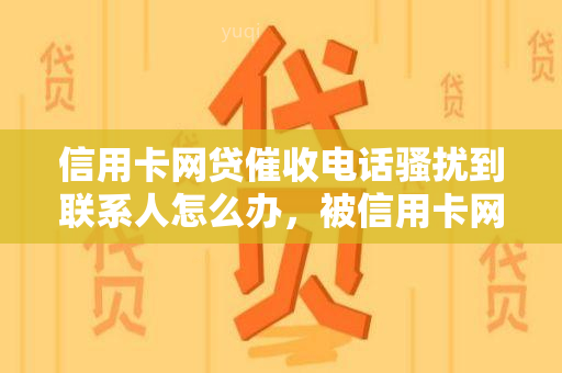 信用卡网贷电话到联系人怎么办，被信用卡网贷电话到联系人？教你如何应对！