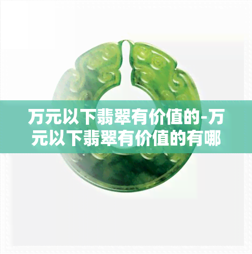 万元以下翡翠有价值的-万元以下翡翠有价值的有哪些