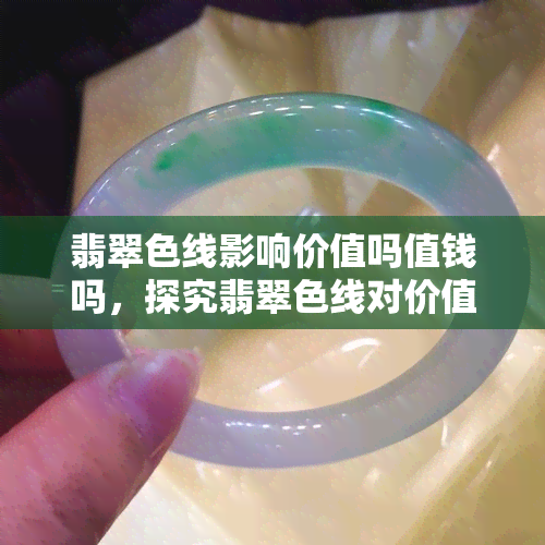 翡翠色线影响价值吗值钱吗，探究翡翠色线对价值的影响：它是决定价格的关键因素吗？