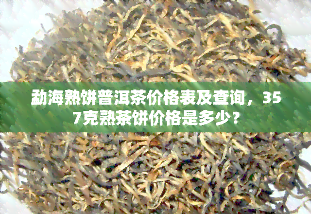 勐海熟饼普洱茶价格表及查询，357克熟茶饼价格是多少？